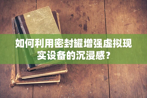 如何利用密封罐增强虚拟现实设备的沉浸感？