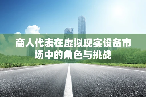商人代表在虚拟现实设备市场中的角色与挑战