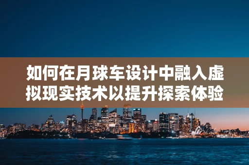 如何在月球车设计中融入虚拟现实技术以提升探索体验？