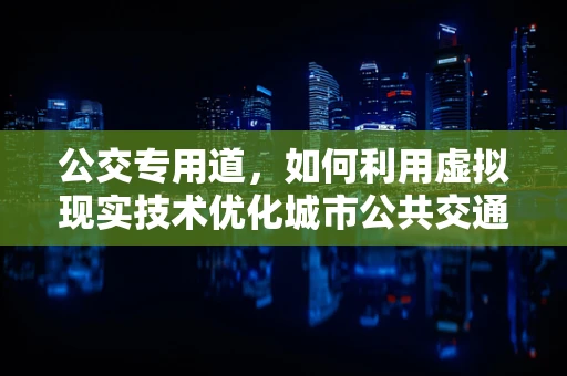 公交专用道，如何利用虚拟现实技术优化城市公共交通体验？