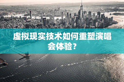 虚拟现实技术如何重塑演唱会体验？