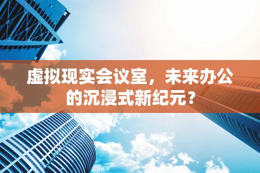 虚拟现实会议室，未来办公的沉浸式新纪元？