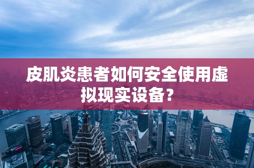 皮肌炎患者如何安全使用虚拟现实设备？