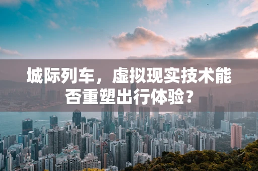 城际列车，虚拟现实技术能否重塑出行体验？