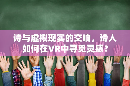 诗与虚拟现实的交响，诗人如何在VR中寻觅灵感？
