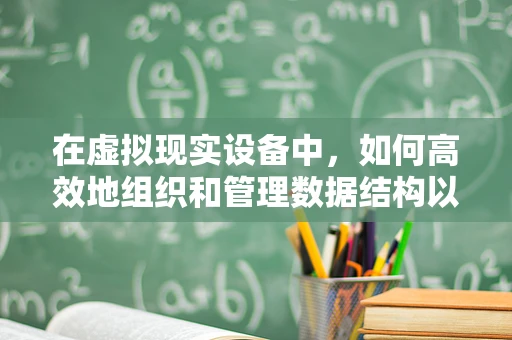 在虚拟现实设备中，如何高效地组织和管理数据结构以提升用户体验？