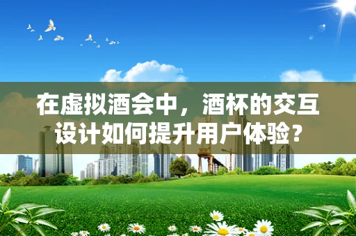 在虚拟酒会中，酒杯的交互设计如何提升用户体验？
