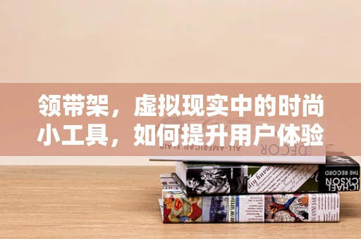 领带架，虚拟现实中的时尚小工具，如何提升用户体验？