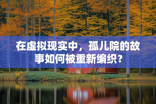在虚拟现实中，孤儿院的故事如何被重新编织？