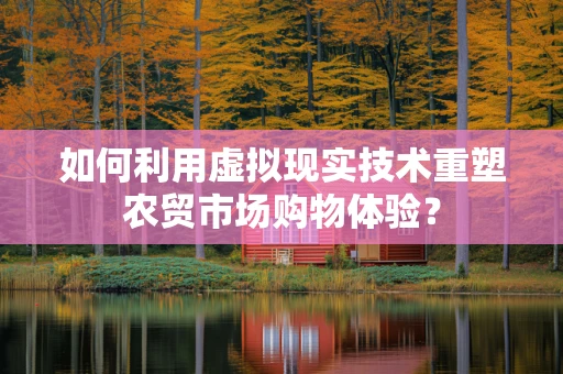 如何利用虚拟现实技术重塑农贸市场购物体验？