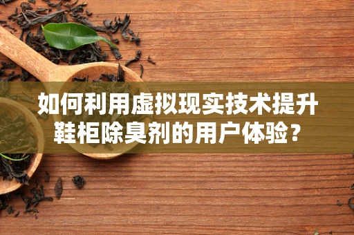 如何利用虚拟现实技术提升鞋柜除臭剂的用户体验？