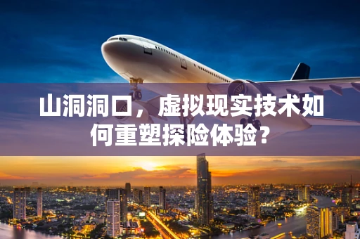 山洞洞口，虚拟现实技术如何重塑探险体验？