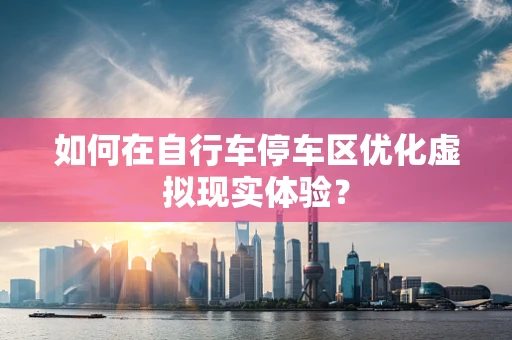 如何在自行车停车区优化虚拟现实体验？