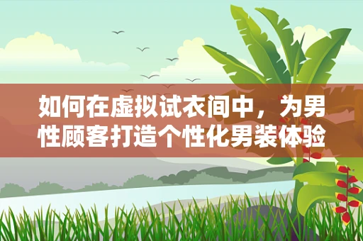 如何在虚拟试衣间中，为男性顾客打造个性化男装体验？