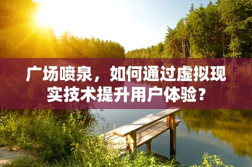 广场喷泉，如何通过虚拟现实技术提升用户体验？