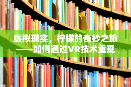 虚拟现实，柠檬的奇妙之旅——如何通过VR技术重现果蔬的鲜活体验？