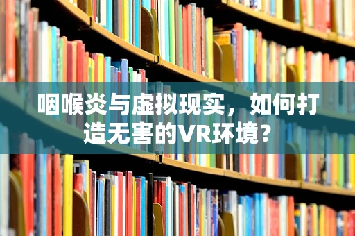咽喉炎与虚拟现实，如何打造无害的VR环境？