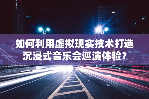 如何利用虚拟现实技术打造沉浸式音乐会巡演体验？
