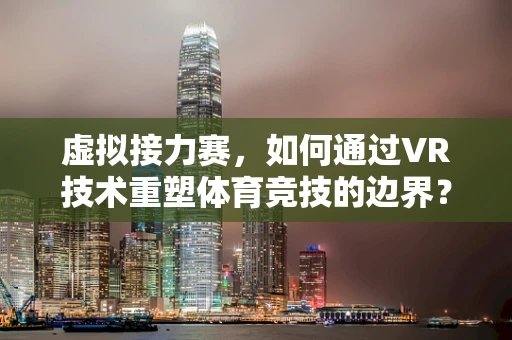 虚拟接力赛，如何通过VR技术重塑体育竞技的边界？