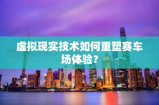 虚拟现实技术如何重塑赛车场体验？