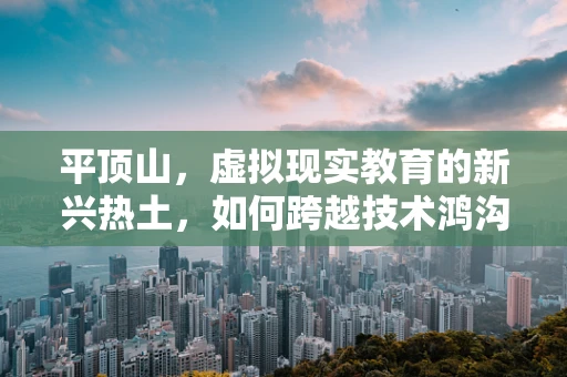 平顶山，虚拟现实教育的新兴热土，如何跨越技术鸿沟？