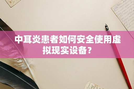 中耳炎患者如何安全使用虚拟现实设备？