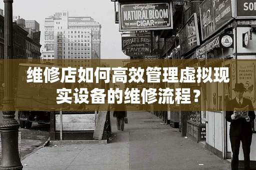 维修店如何高效管理虚拟现实设备的维修流程？