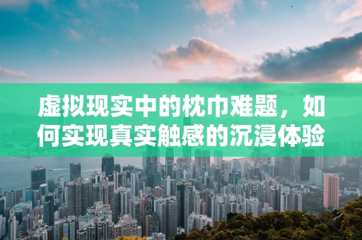 虚拟现实中的枕巾难题，如何实现真实触感的沉浸体验？
