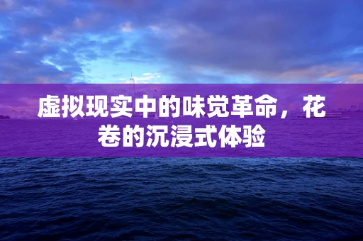 虚拟现实中的味觉革命，花卷的沉浸式体验