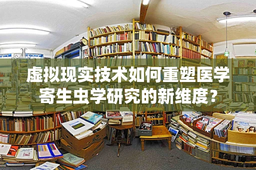 虚拟现实技术如何重塑医学寄生虫学研究的新维度？