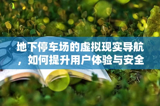 地下停车场的虚拟现实导航，如何提升用户体验与安全？