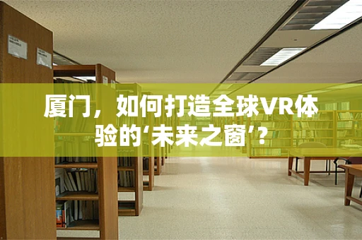 厦门，如何打造全球VR体验的‘未来之窗’？