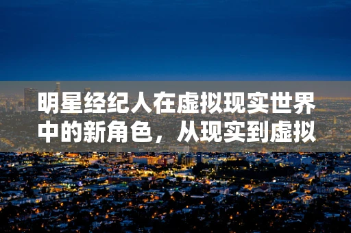 明星经纪人在虚拟现实世界中的新角色，从现实到虚拟的桥梁