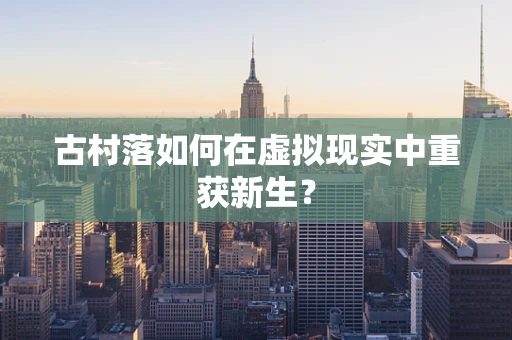 古村落如何在虚拟现实中重获新生？