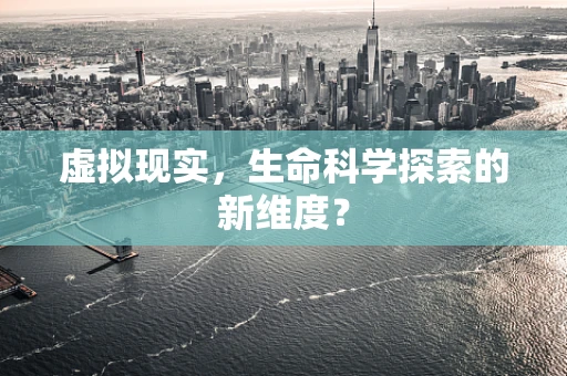 虚拟现实，生命科学探索的新维度？