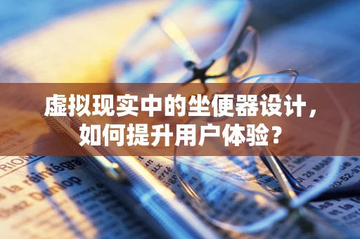 虚拟现实中的坐便器设计，如何提升用户体验？