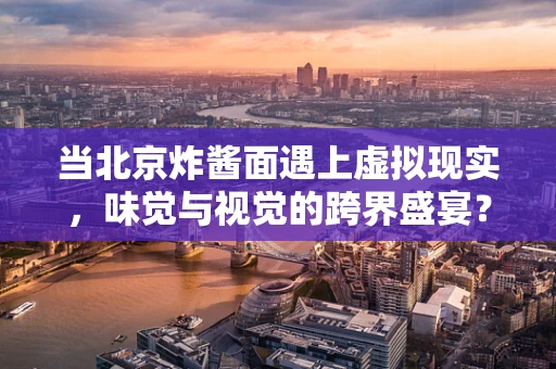 当北京炸酱面遇上虚拟现实，味觉与视觉的跨界盛宴？