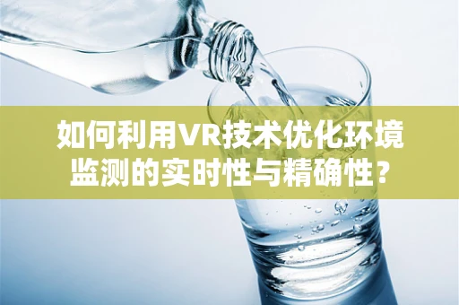 如何利用VR技术优化环境监测的实时性与精确性？