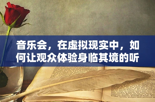 音乐会，在虚拟现实中，如何让观众体验身临其境的听觉盛宴？