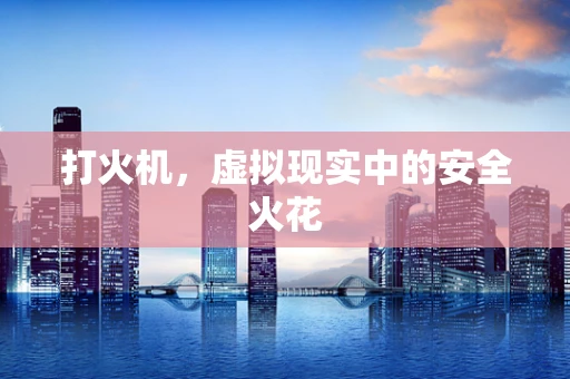 打火机，虚拟现实中的安全火花