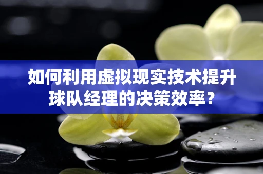如何利用虚拟现实技术提升球队经理的决策效率？