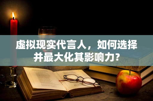 虚拟现实代言人，如何选择并最大化其影响力？