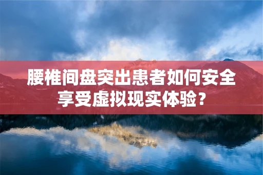 腰椎间盘突出患者如何安全享受虚拟现实体验？