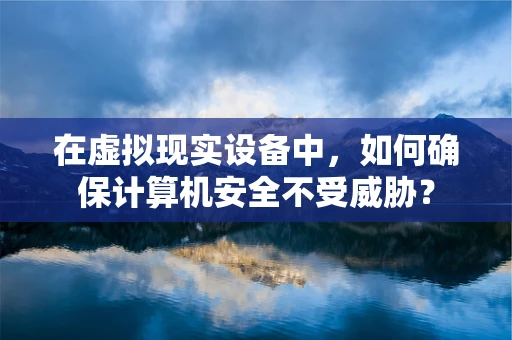 在虚拟现实设备中，如何确保计算机安全不受威胁？
