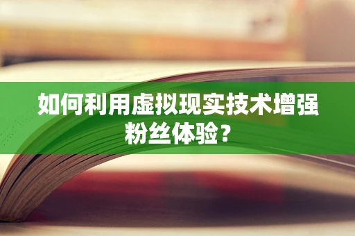 如何利用虚拟现实技术增强粉丝体验？