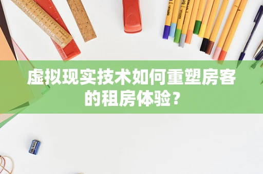 虚拟现实技术如何重塑房客的租房体验？