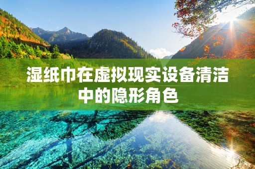 湿纸巾在虚拟现实设备清洁中的隐形角色