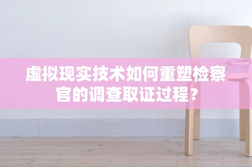 虚拟现实技术如何重塑检察官的调查取证过程？