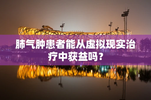 肺气肿患者能从虚拟现实治疗中获益吗？