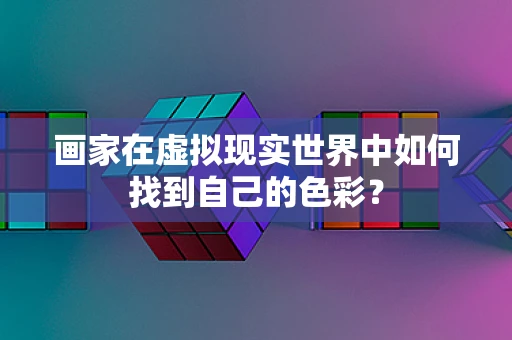 画家在虚拟现实世界中如何找到自己的色彩？